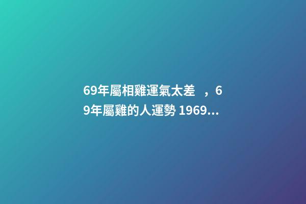 69年屬相雞運氣太差，69年屬雞的人運勢 1969年屬雞運程分析-第1張-觀點-玄機派